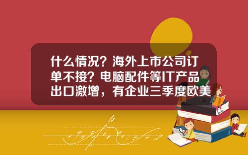 什么情况？海外上市公司订单不接？电脑配件等IT产品出口激增，有企业三季度欧美交易额环比增两倍，厂商称进入“卖方市场”-翻一倍增长是环比多少
