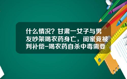 什么情况？甘肃一女子与男友吵架喝农药身亡，闺蜜竟被判补偿-喝农药自杀中毒需要花多少钱