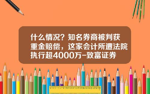 什么情况？知名券商被判获重金赔偿，这家会计所遭法院执行超4000万-致富证券有限公司
