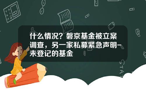 什么情况？磐京基金被立案调查，另一家私募紧急声明-未登记的基金