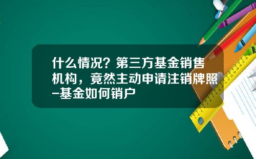 什么情况？第三方基金销售机构，竟然主动申请注销牌照-基金如何销户