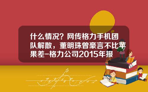 什么情况？网传格力手机团队解散，董明珠曾豪言不比苹果差-格力公司2015年报