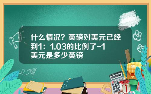 什么情况？英磅对美元已经到1：1.03的比例了-1美元是多少英镑