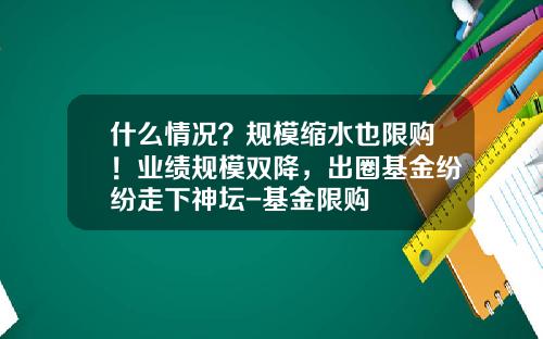什么情况？规模缩水也限购！业绩规模双降，出圈基金纷纷走下神坛-基金限购