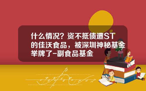 什么情况？资不抵债遭ST的佳沃食品，被深圳神秘基金举牌了-副食品基金