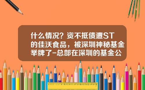 什么情况？资不抵债遭ST的佳沃食品，被深圳神秘基金举牌了-总部在深圳的基金公司