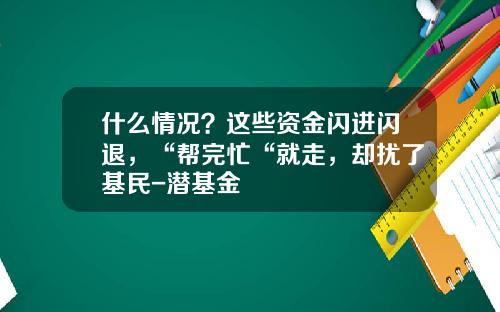 什么情况？这些资金闪进闪退，“帮完忙“就走，却扰了基民-潜基金