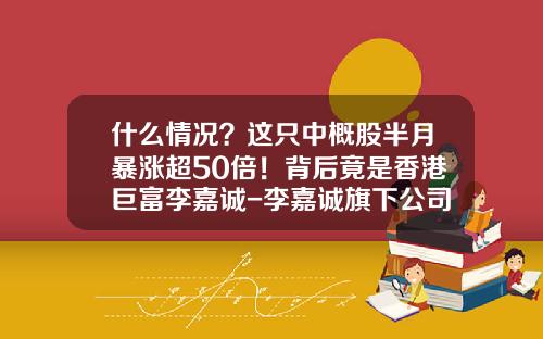 什么情况？这只中概股半月暴涨超50倍！背后竟是香港巨富李嘉诚-李嘉诚旗下公司值多少亿