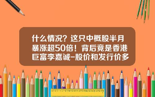 什么情况？这只中概股半月暴涨超50倍！背后竟是香港巨富李嘉诚-股价和发行价多少倍
