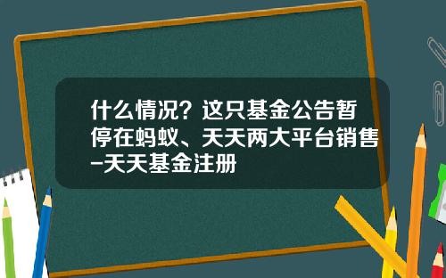 什么情况？这只基金公告暂停在蚂蚁、天天两大平台销售-天天基金注册