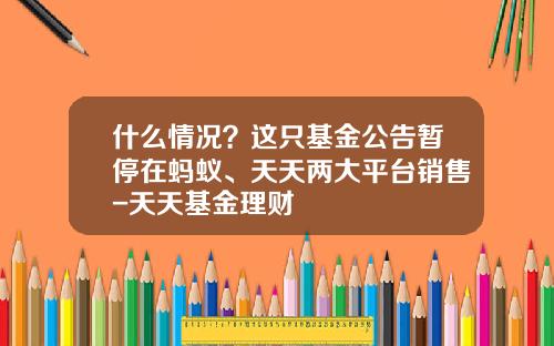 什么情况？这只基金公告暂停在蚂蚁、天天两大平台销售-天天基金理财