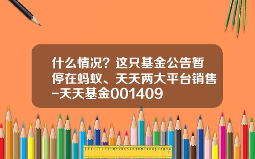 什么情况？这只基金公告暂停在蚂蚁、天天两大平台销售-天天基金001409