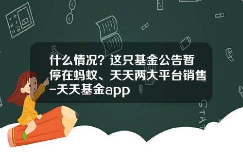 什么情况？这只基金公告暂停在蚂蚁、天天两大平台销售-天天基金app