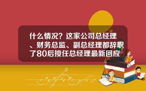 什么情况？这家公司总经理、财务总监、副总经理都辞职了80后接任总经理最新回应来了-海南港澳资讯股票直播间
