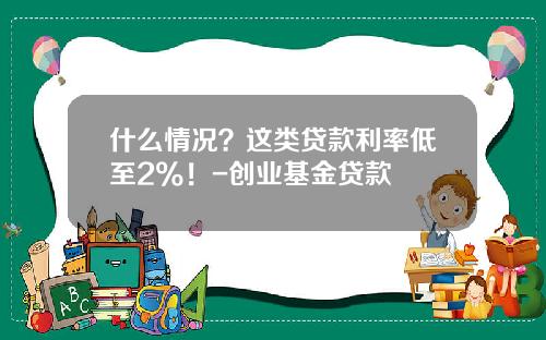 什么情况？这类贷款利率低至2%！-创业基金贷款