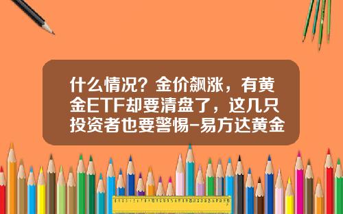 什么情况？金价飙涨，有黄金ETF却要清盘了，这几只投资者也要警惕-易方达黄金主题基金