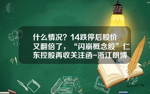 什么情况？14跌停后股价又翻倍了，“闪崩概念股”仁东控股再收关注函-浙江朗博药业有限公司