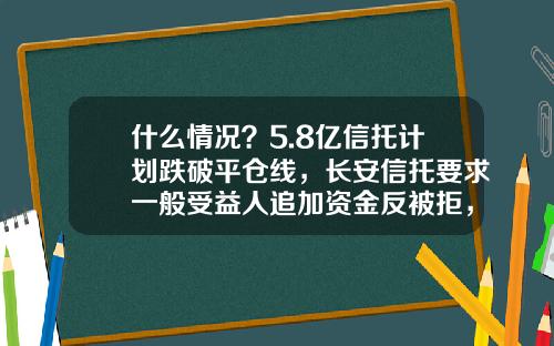 什么情况？5.8亿信托计划跌破平仓线，长安信托要求一般受益人追加资金反被拒，法院：不出钱有道理-有多少人被平仓