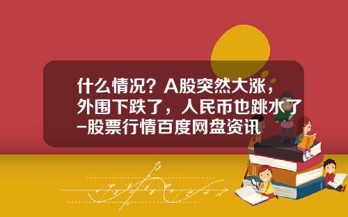 什么情况？A股突然大涨，外围下跌了，人民币也跳水了-股票行情百度网盘资讯