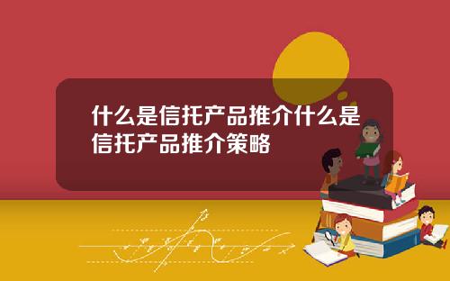 什么是信托产品推介什么是信托产品推介策略