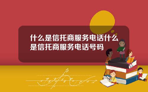 什么是信托商服务电话什么是信托商服务电话号码