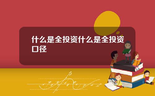 什么是全投资什么是全投资口径