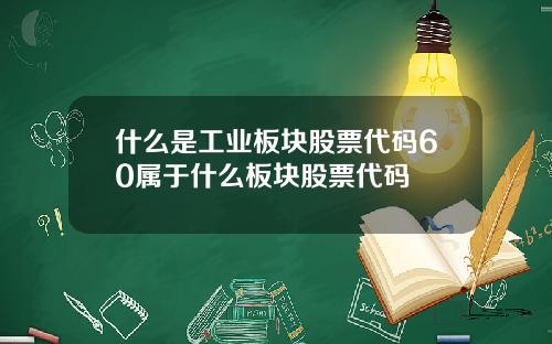 什么是工业板块股票代码60属于什么板块股票代码