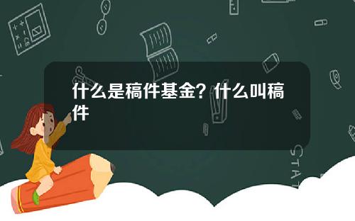 什么是稿件基金？什么叫稿件