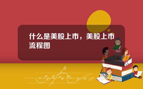 什么是美股上市，美股上市流程图