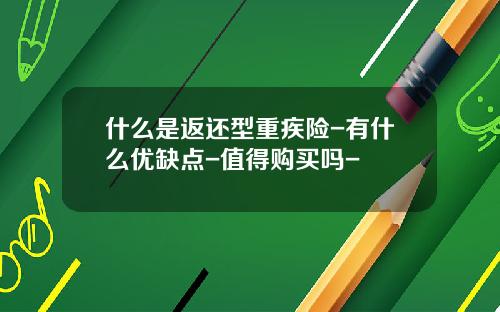 什么是返还型重疾险-有什么优缺点-值得购买吗-