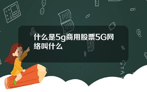 什么是5g商用股票5G网络叫什么