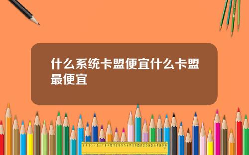 什么系统卡盟便宜什么卡盟最便宜
