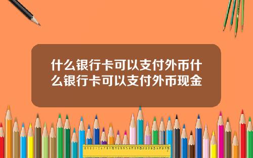 什么银行卡可以支付外币什么银行卡可以支付外币现金