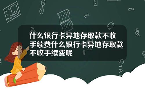 什么银行卡异地存取款不收手续费什么银行卡异地存取款不收手续费呢