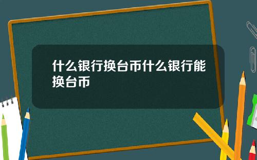 什么银行换台币什么银行能换台币