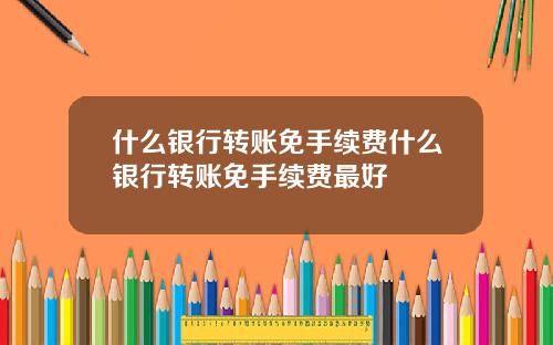 什么银行转账免手续费什么银行转账免手续费最好