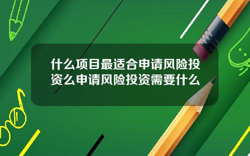 什么项目最适合申请风险投资么申请风险投资需要什么