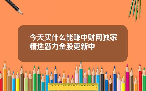 今天买什么能赚中财网独家精选潜力金股更新中