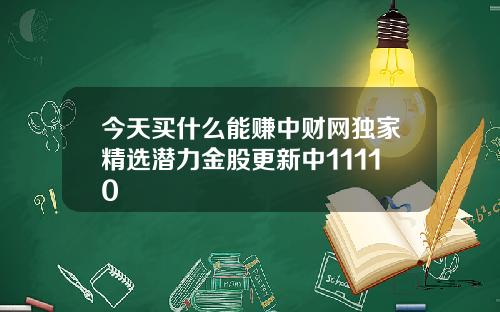 今天买什么能赚中财网独家精选潜力金股更新中11110