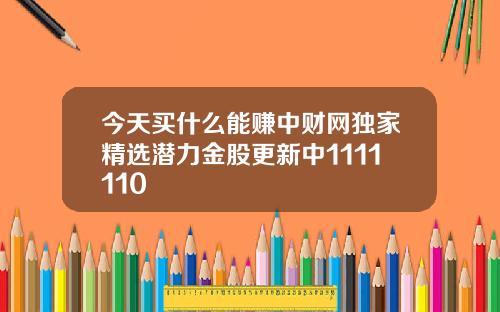 今天买什么能赚中财网独家精选潜力金股更新中1111110