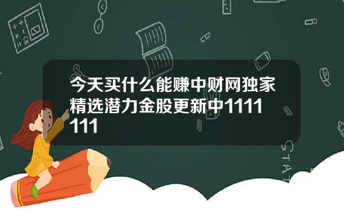 今天买什么能赚中财网独家精选潜力金股更新中1111111