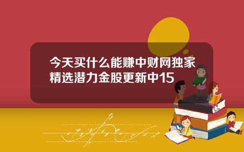 今天买什么能赚中财网独家精选潜力金股更新中15