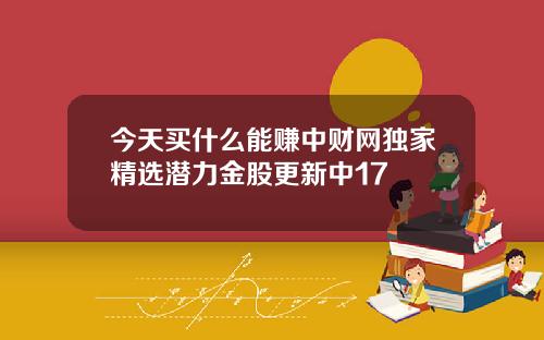 今天买什么能赚中财网独家精选潜力金股更新中17