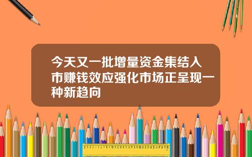 今天又一批增量资金集结入市赚钱效应强化市场正呈现一种新趋向