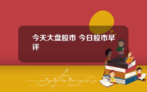 今天大盘股市 今日股市早评
