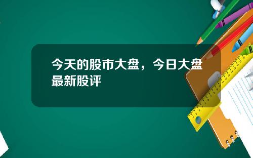 今天的股市大盘，今日大盘最新股评