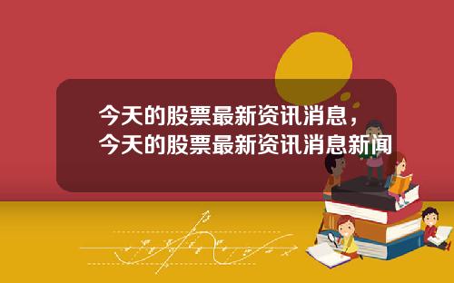 今天的股票最新资讯消息，今天的股票最新资讯消息新闻