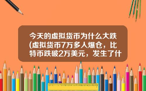 今天的虚拟货币为什么大跌(虚拟货币7万多人爆仓，比特币跌破2万美元，发生了什么？)
