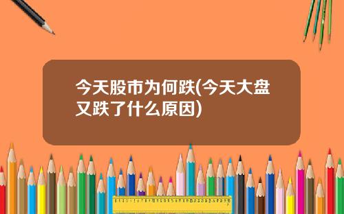 今天股市为何跌(今天大盘又跌了什么原因)