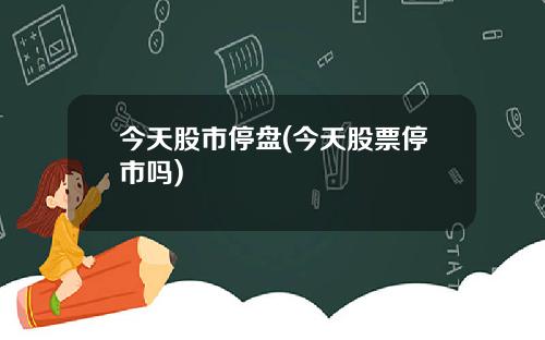 今天股市停盘(今天股票停市吗)